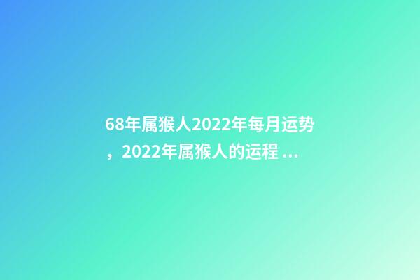 68年属猴人2022年每月运势，2022年属猴人的运程 68年属猴2022年运势完整版，68年属猴2022 年运势及运程每月运程